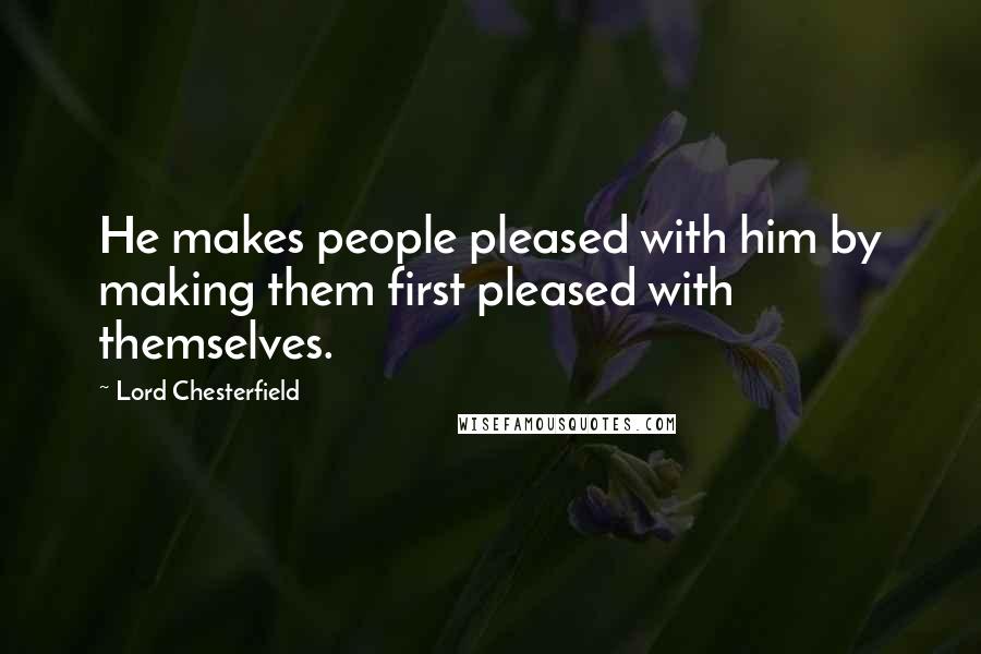 Lord Chesterfield Quotes: He makes people pleased with him by making them first pleased with themselves.