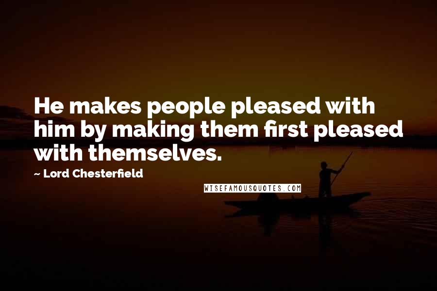 Lord Chesterfield Quotes: He makes people pleased with him by making them first pleased with themselves.