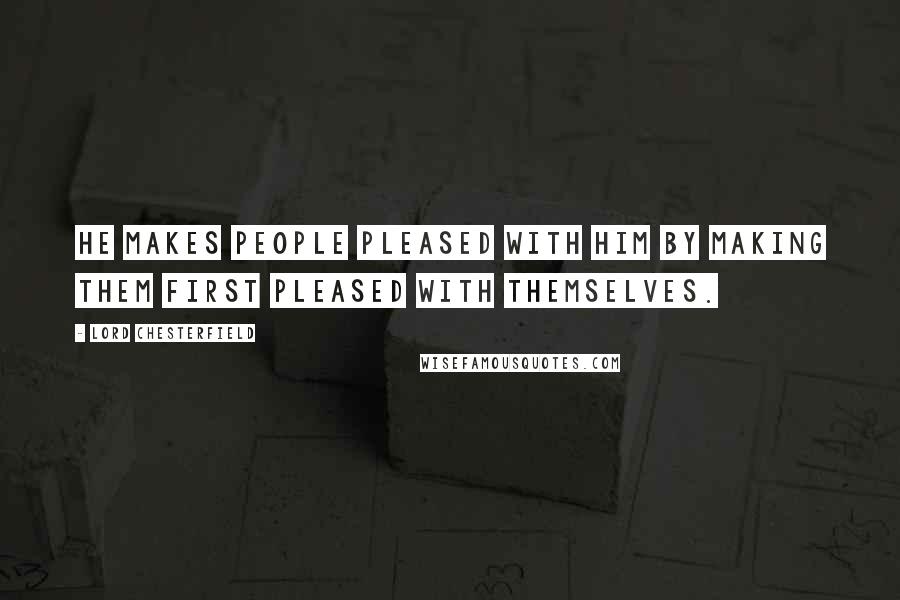 Lord Chesterfield Quotes: He makes people pleased with him by making them first pleased with themselves.