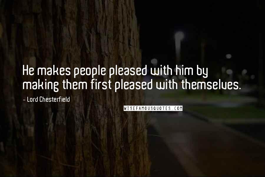 Lord Chesterfield Quotes: He makes people pleased with him by making them first pleased with themselves.