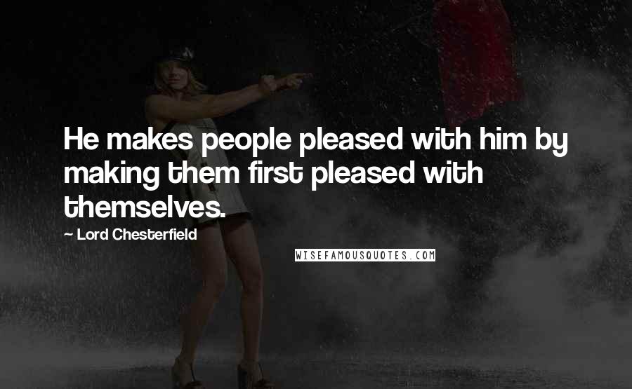 Lord Chesterfield Quotes: He makes people pleased with him by making them first pleased with themselves.