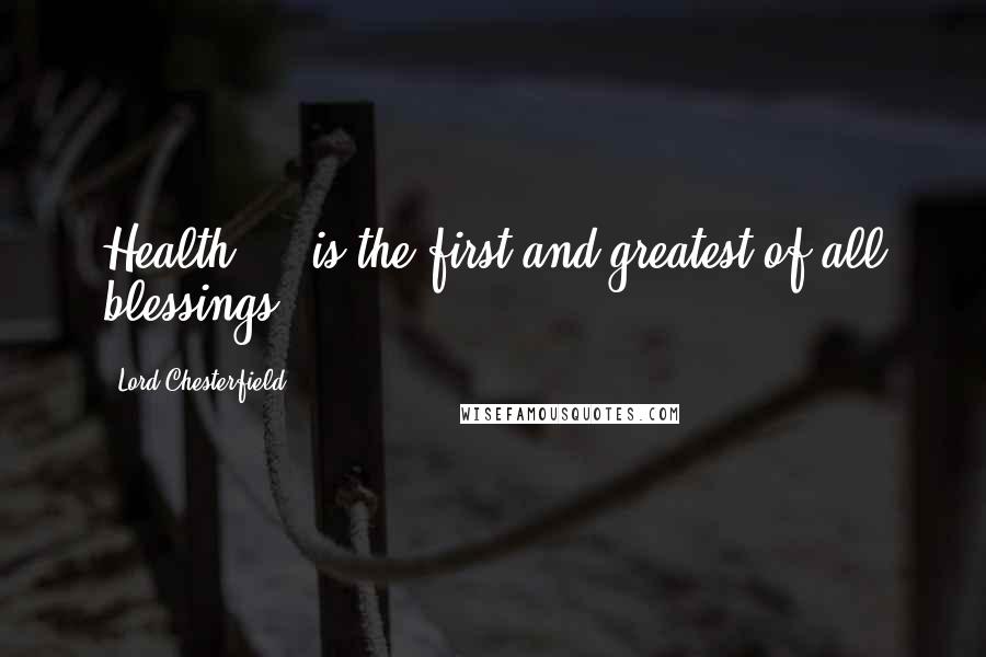 Lord Chesterfield Quotes: Health ... is the first and greatest of all blessings.