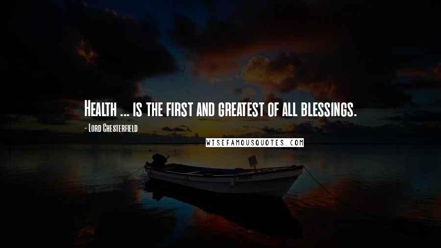 Lord Chesterfield Quotes: Health ... is the first and greatest of all blessings.