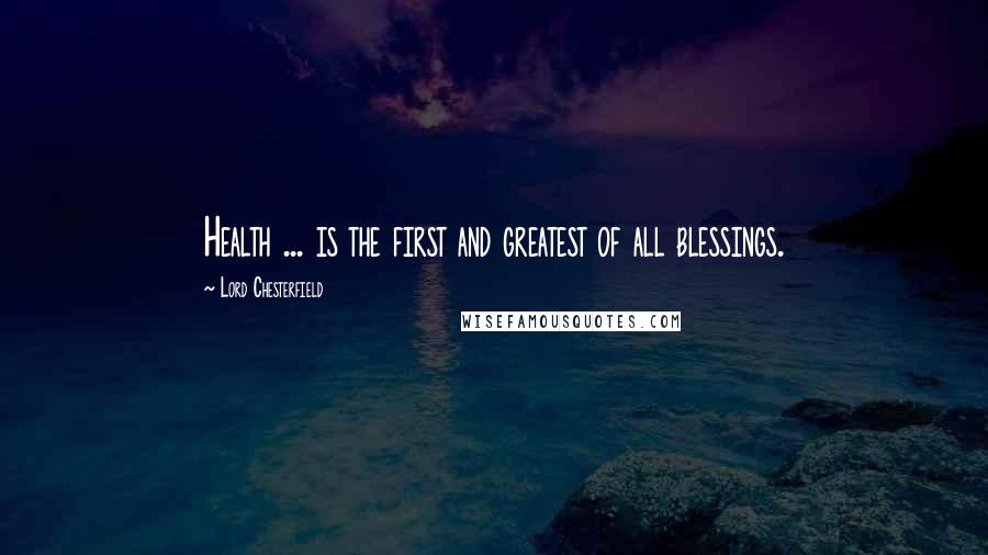 Lord Chesterfield Quotes: Health ... is the first and greatest of all blessings.