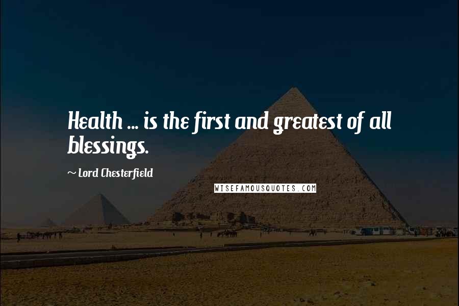 Lord Chesterfield Quotes: Health ... is the first and greatest of all blessings.