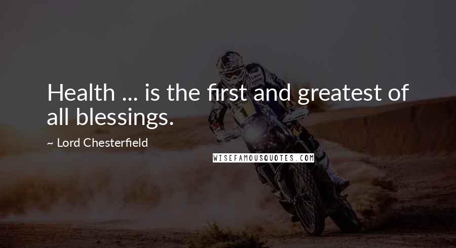 Lord Chesterfield Quotes: Health ... is the first and greatest of all blessings.