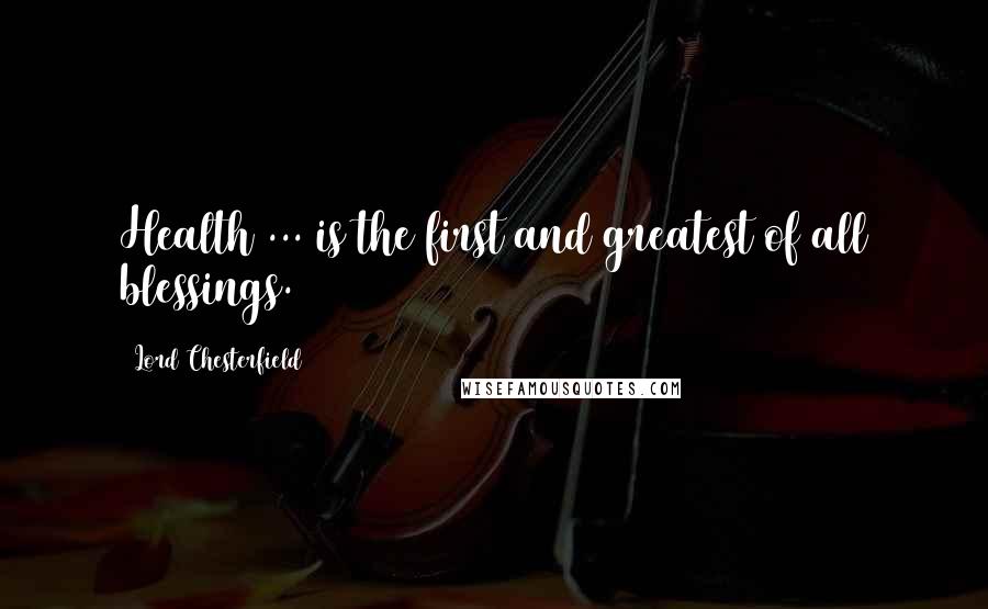 Lord Chesterfield Quotes: Health ... is the first and greatest of all blessings.