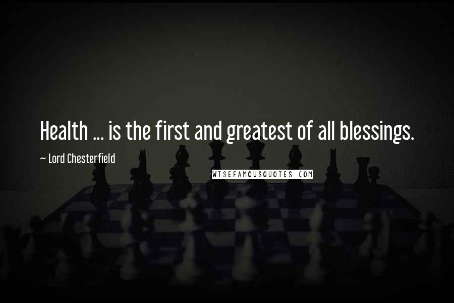 Lord Chesterfield Quotes: Health ... is the first and greatest of all blessings.