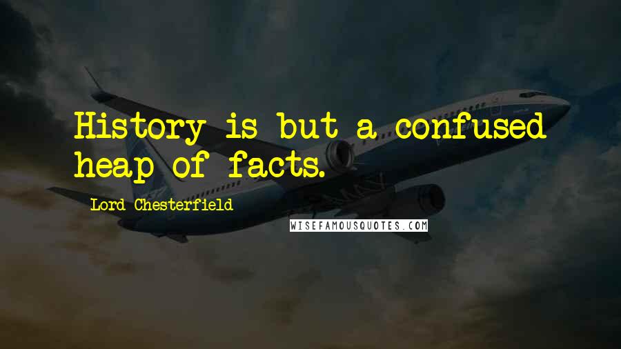 Lord Chesterfield Quotes: History is but a confused heap of facts.