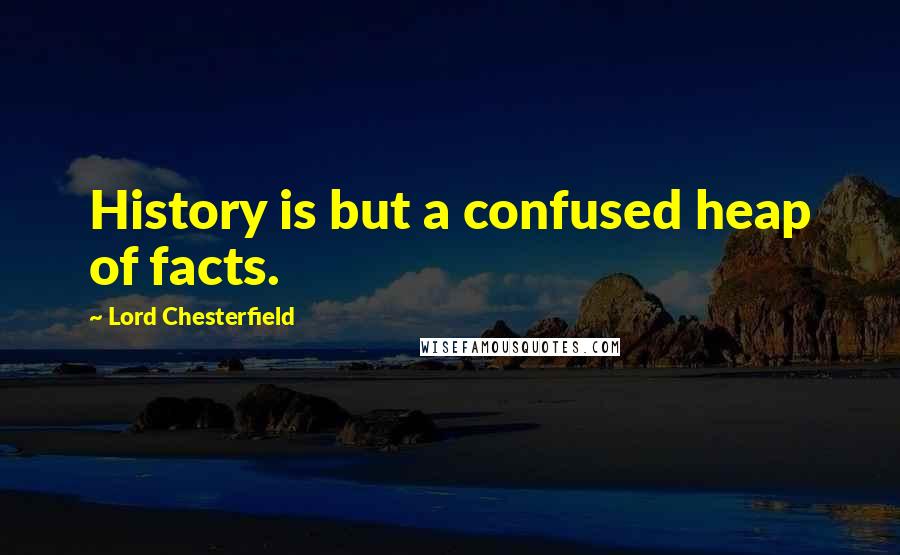 Lord Chesterfield Quotes: History is but a confused heap of facts.