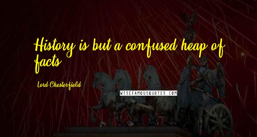 Lord Chesterfield Quotes: History is but a confused heap of facts.