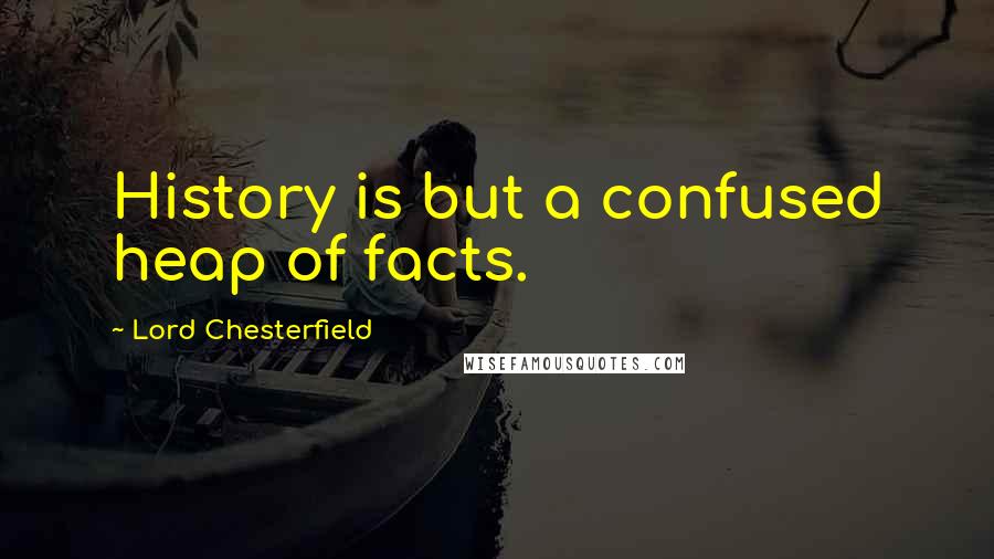 Lord Chesterfield Quotes: History is but a confused heap of facts.