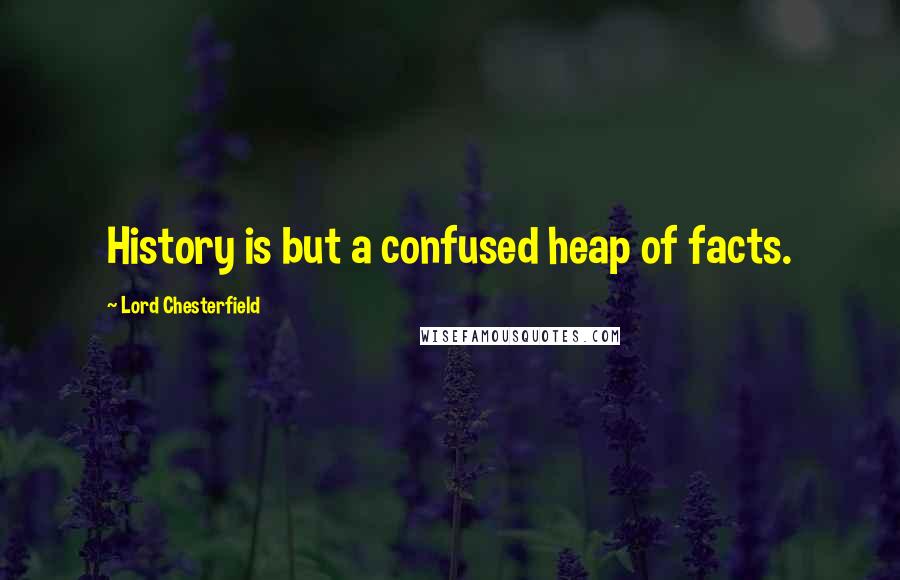 Lord Chesterfield Quotes: History is but a confused heap of facts.