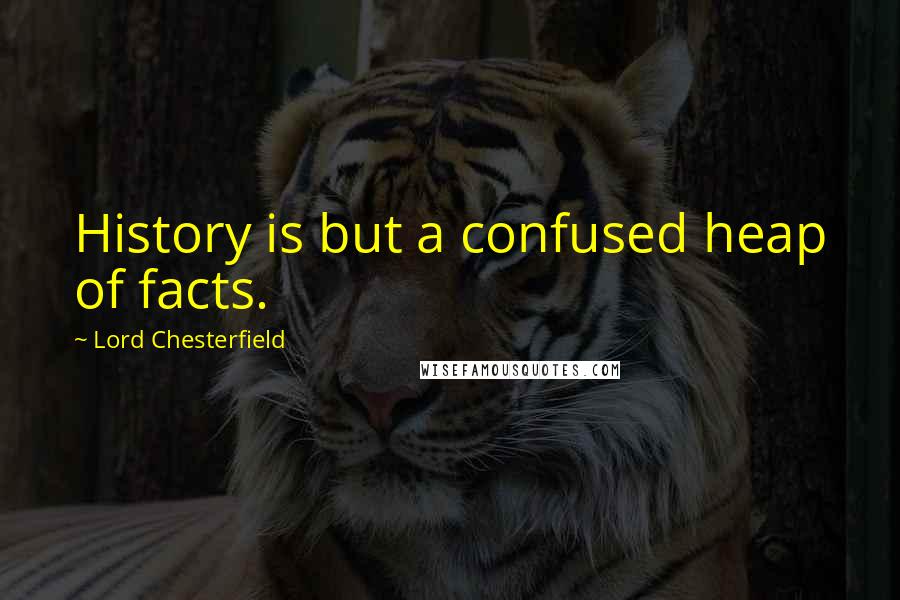 Lord Chesterfield Quotes: History is but a confused heap of facts.