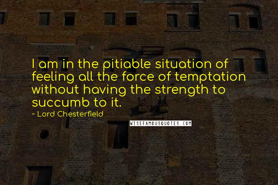 Lord Chesterfield Quotes: I am in the pitiable situation of feeling all the force of temptation without having the strength to succumb to it.