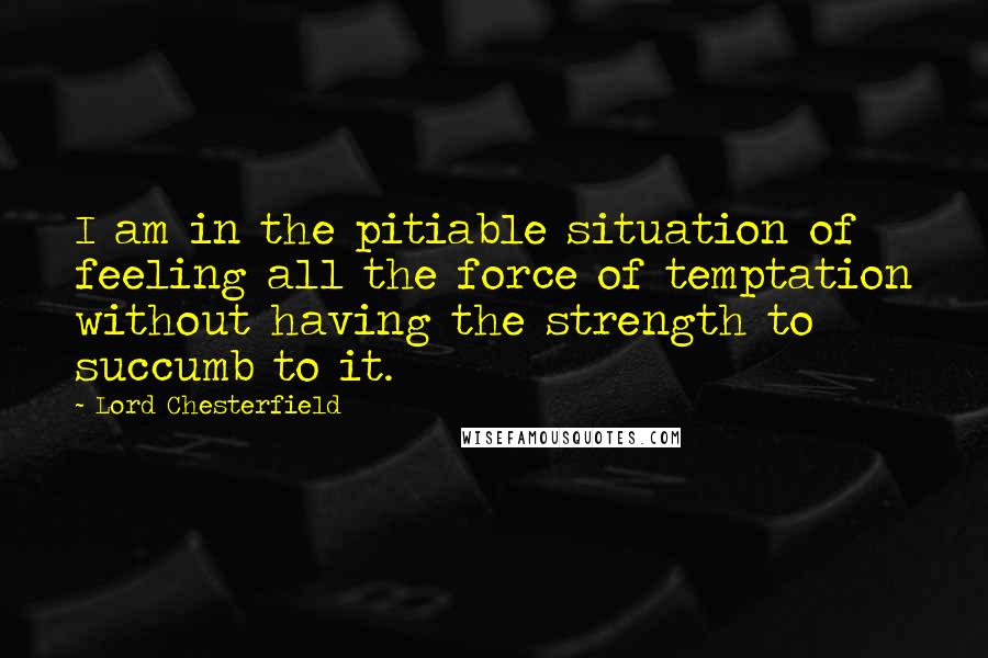 Lord Chesterfield Quotes: I am in the pitiable situation of feeling all the force of temptation without having the strength to succumb to it.
