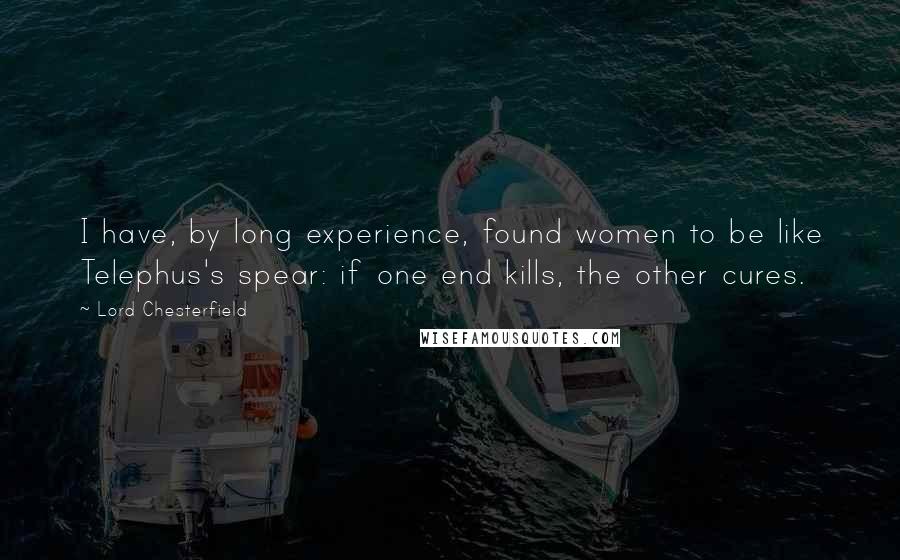 Lord Chesterfield Quotes: I have, by long experience, found women to be like Telephus's spear: if one end kills, the other cures.