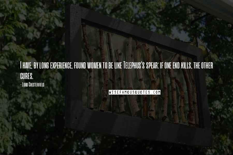 Lord Chesterfield Quotes: I have, by long experience, found women to be like Telephus's spear: if one end kills, the other cures.