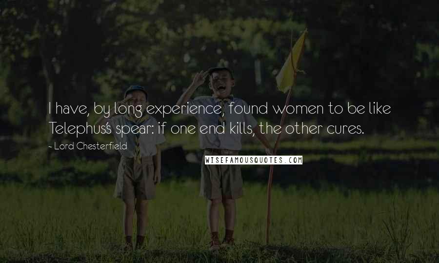Lord Chesterfield Quotes: I have, by long experience, found women to be like Telephus's spear: if one end kills, the other cures.