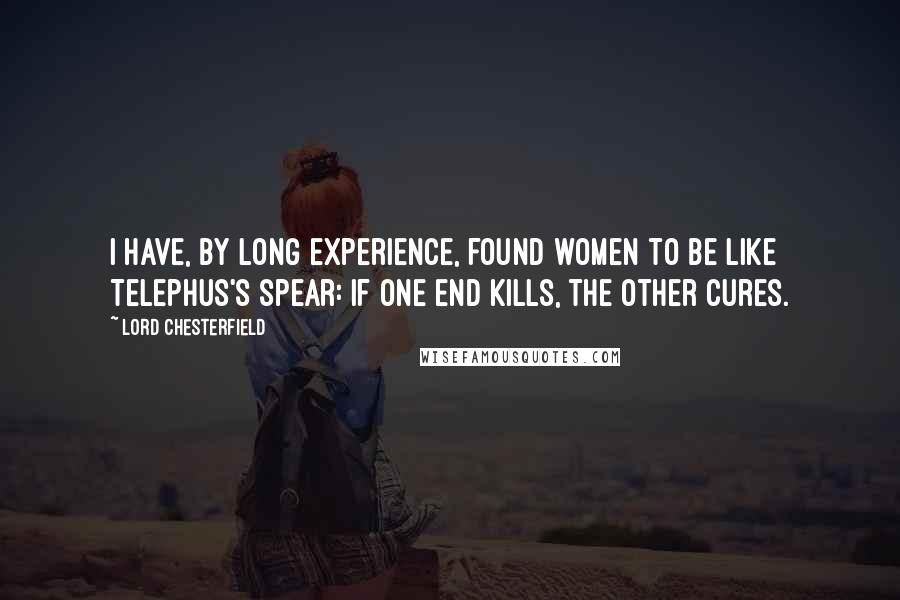 Lord Chesterfield Quotes: I have, by long experience, found women to be like Telephus's spear: if one end kills, the other cures.