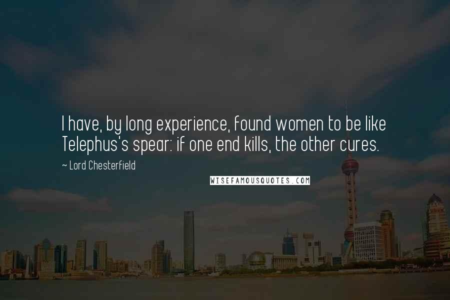 Lord Chesterfield Quotes: I have, by long experience, found women to be like Telephus's spear: if one end kills, the other cures.