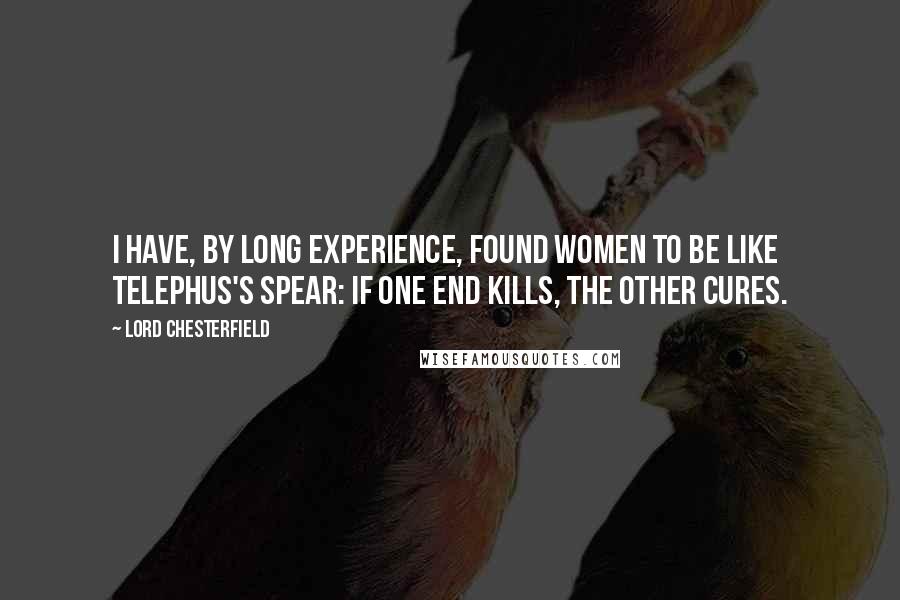 Lord Chesterfield Quotes: I have, by long experience, found women to be like Telephus's spear: if one end kills, the other cures.