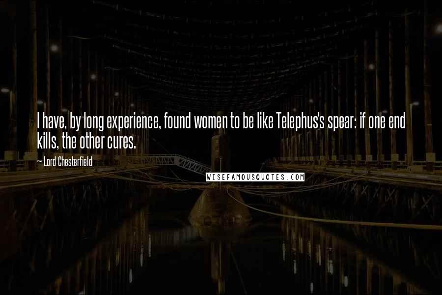 Lord Chesterfield Quotes: I have, by long experience, found women to be like Telephus's spear: if one end kills, the other cures.