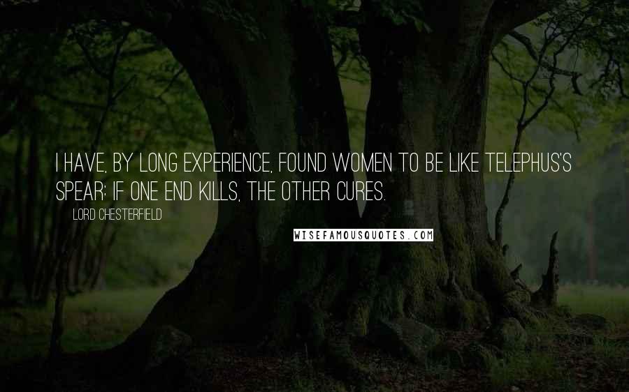 Lord Chesterfield Quotes: I have, by long experience, found women to be like Telephus's spear: if one end kills, the other cures.