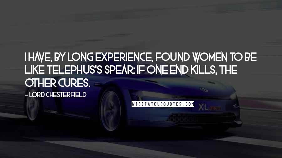 Lord Chesterfield Quotes: I have, by long experience, found women to be like Telephus's spear: if one end kills, the other cures.