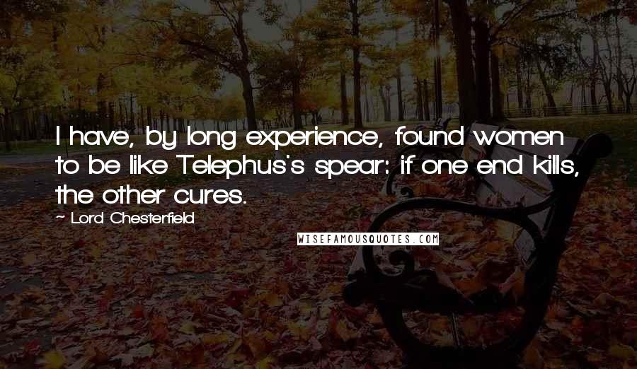 Lord Chesterfield Quotes: I have, by long experience, found women to be like Telephus's spear: if one end kills, the other cures.