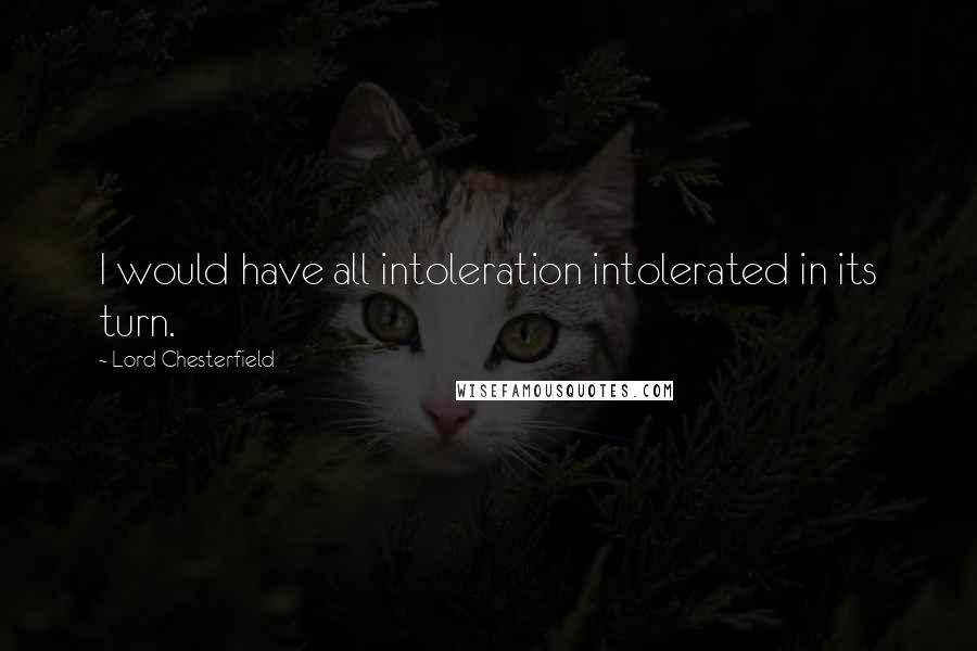 Lord Chesterfield Quotes: I would have all intoleration intolerated in its turn.