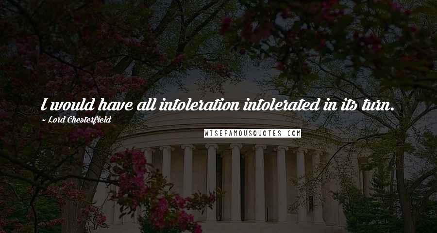 Lord Chesterfield Quotes: I would have all intoleration intolerated in its turn.