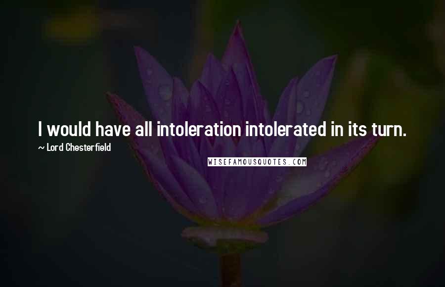 Lord Chesterfield Quotes: I would have all intoleration intolerated in its turn.