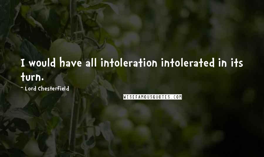 Lord Chesterfield Quotes: I would have all intoleration intolerated in its turn.