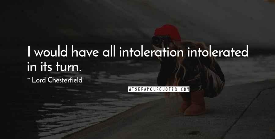 Lord Chesterfield Quotes: I would have all intoleration intolerated in its turn.