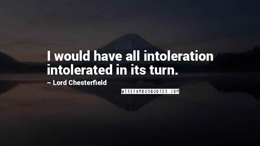 Lord Chesterfield Quotes: I would have all intoleration intolerated in its turn.