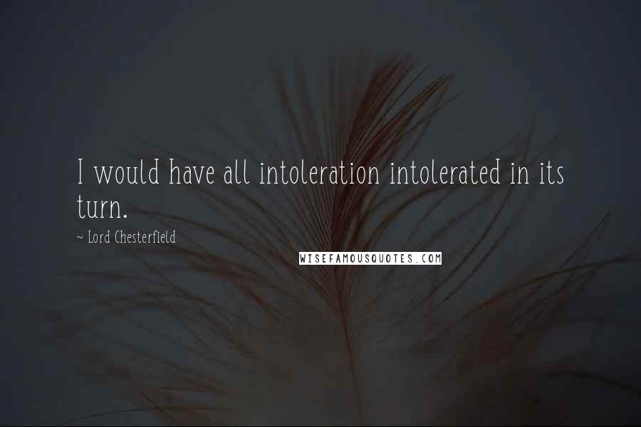 Lord Chesterfield Quotes: I would have all intoleration intolerated in its turn.