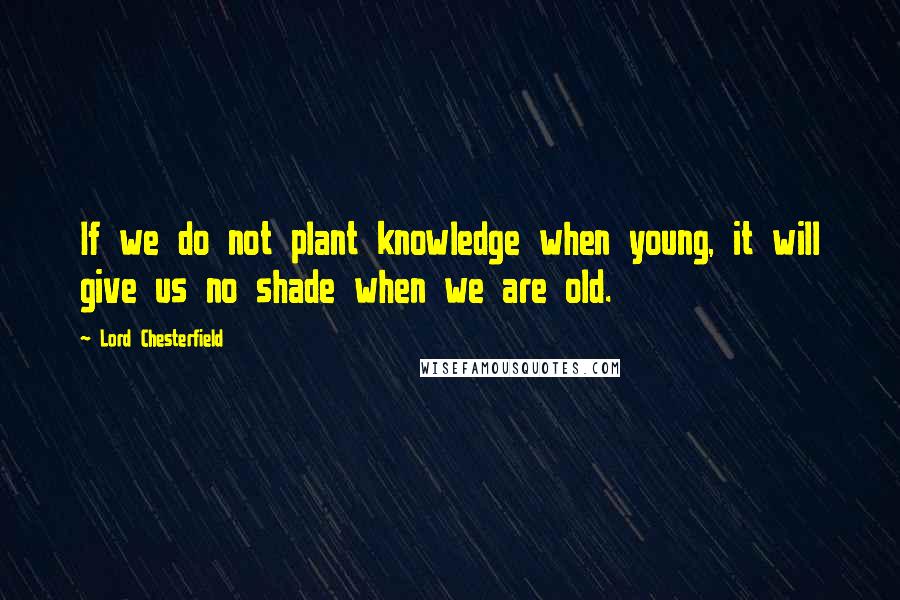 Lord Chesterfield Quotes: If we do not plant knowledge when young, it will give us no shade when we are old.