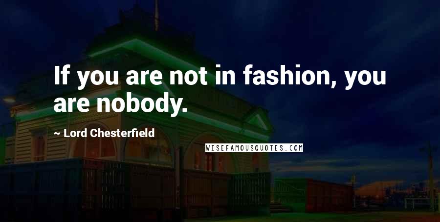 Lord Chesterfield Quotes: If you are not in fashion, you are nobody.