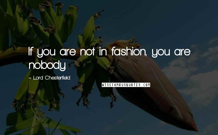 Lord Chesterfield Quotes: If you are not in fashion, you are nobody.