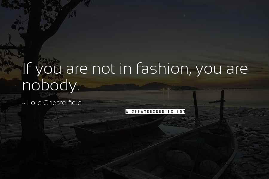 Lord Chesterfield Quotes: If you are not in fashion, you are nobody.