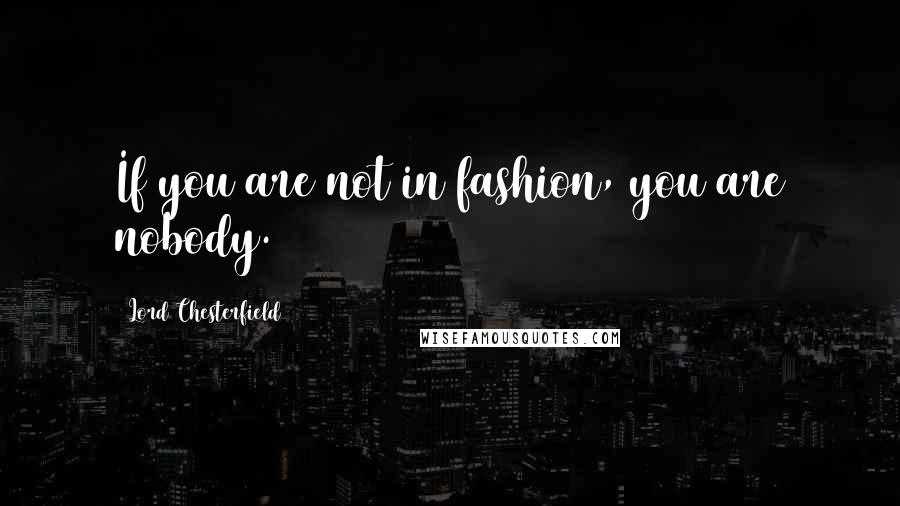 Lord Chesterfield Quotes: If you are not in fashion, you are nobody.