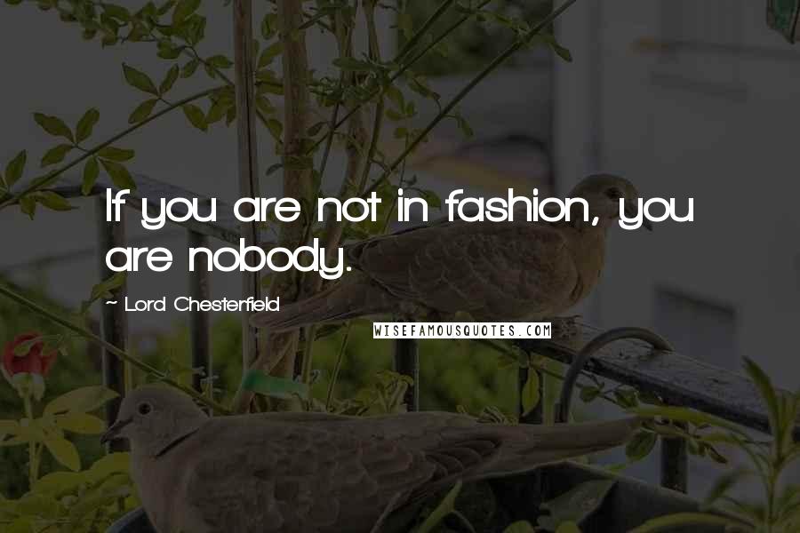 Lord Chesterfield Quotes: If you are not in fashion, you are nobody.