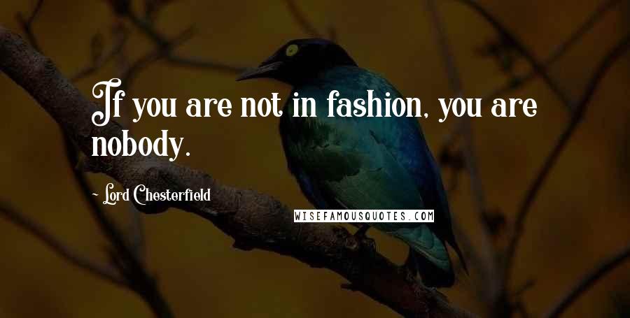 Lord Chesterfield Quotes: If you are not in fashion, you are nobody.