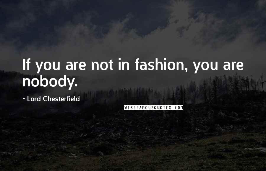 Lord Chesterfield Quotes: If you are not in fashion, you are nobody.