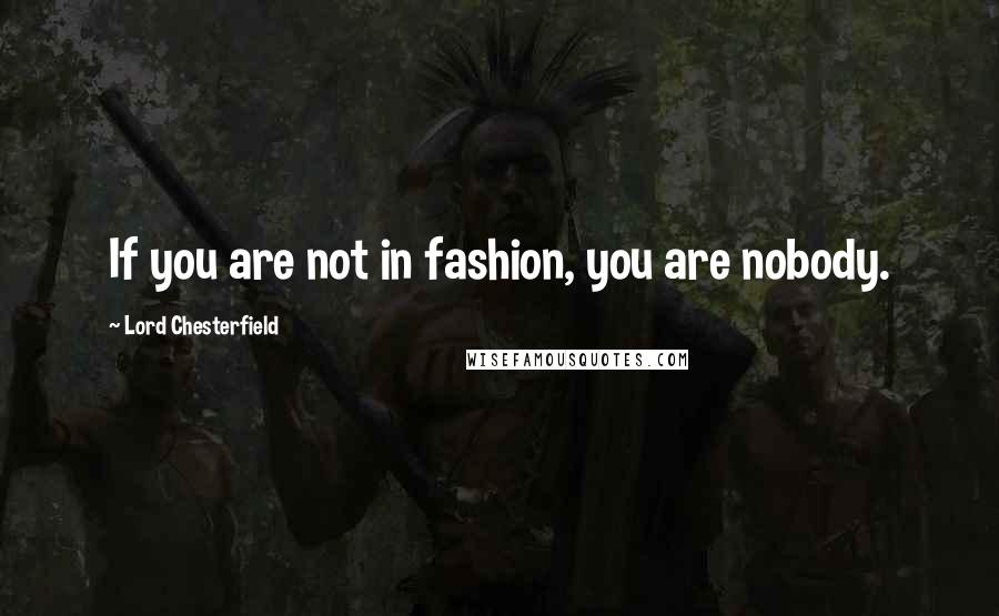 Lord Chesterfield Quotes: If you are not in fashion, you are nobody.