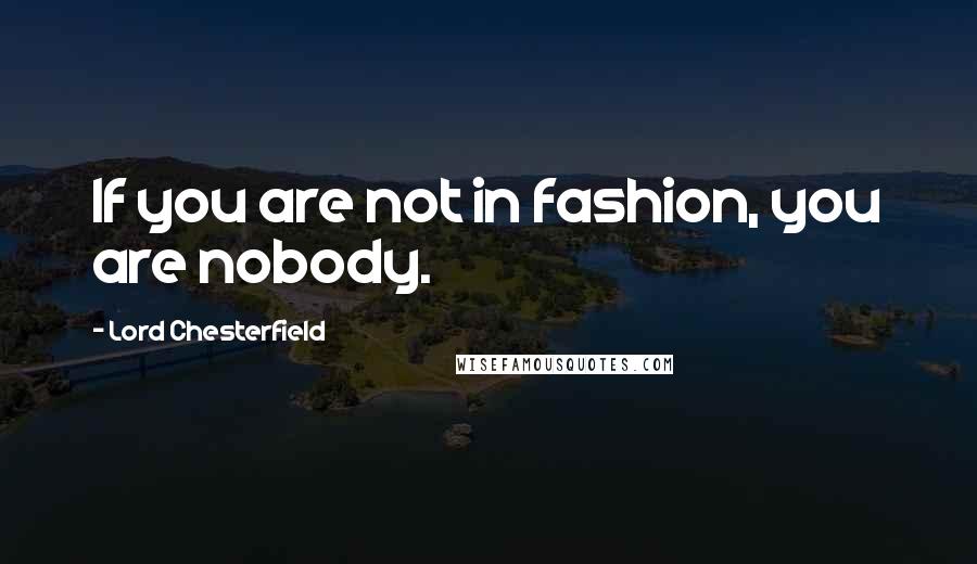 Lord Chesterfield Quotes: If you are not in fashion, you are nobody.