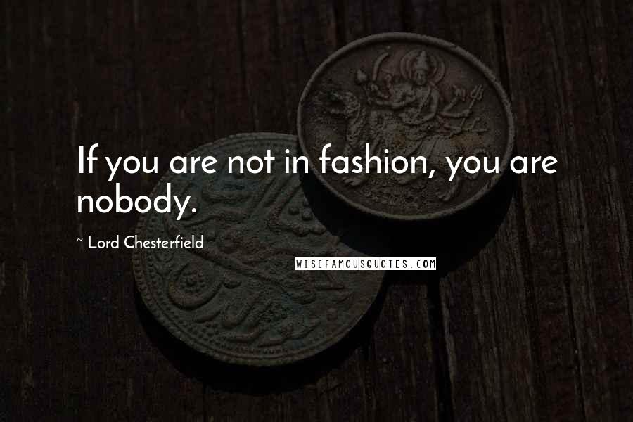 Lord Chesterfield Quotes: If you are not in fashion, you are nobody.