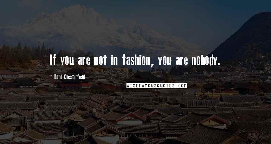 Lord Chesterfield Quotes: If you are not in fashion, you are nobody.