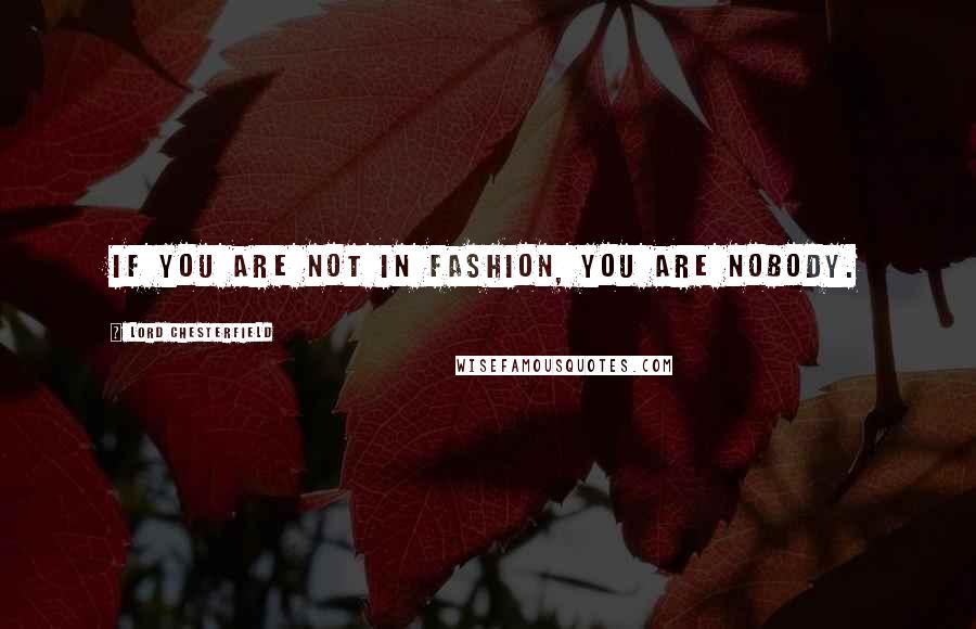 Lord Chesterfield Quotes: If you are not in fashion, you are nobody.